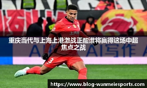 重庆当代与上海上港激战正酣谁将赢得这场中超焦点之战