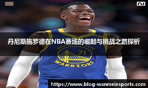 丹尼斯施罗德在NBA赛场的崛起与挑战之路探析