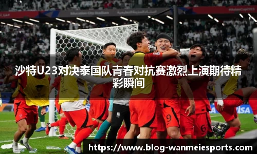 沙特U23对决泰国队青春对抗赛激烈上演期待精彩瞬间