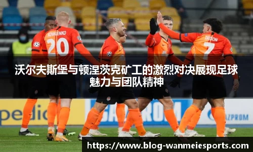 沃尔夫斯堡与顿涅茨克矿工的激烈对决展现足球魅力与团队精神