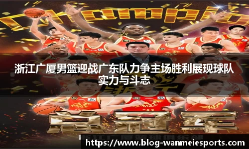 浙江广厦男篮迎战广东队力争主场胜利展现球队实力与斗志